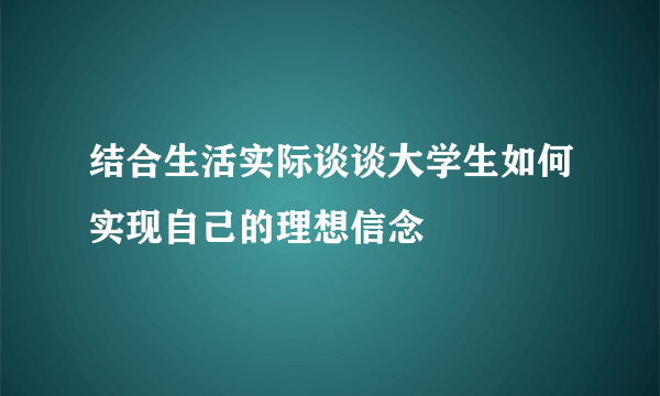结合生活实际谈谈大学生如何实现自己的理想信念