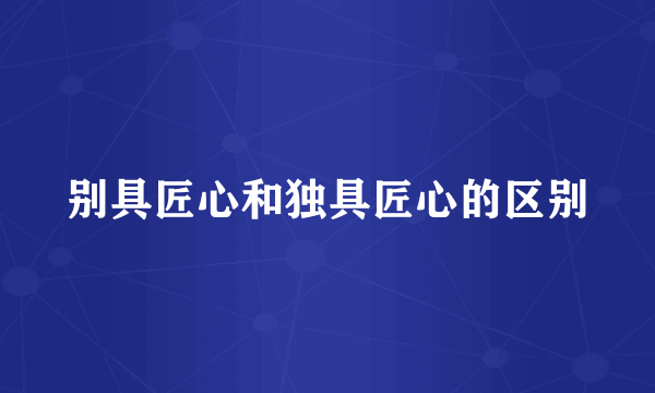 别具匠心和独具匠心的区别