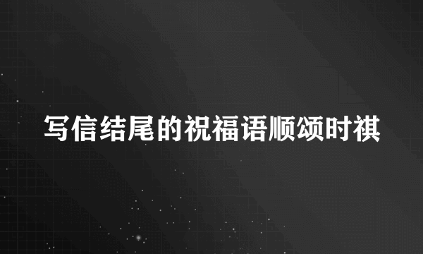 写信结尾的祝福语顺颂时祺