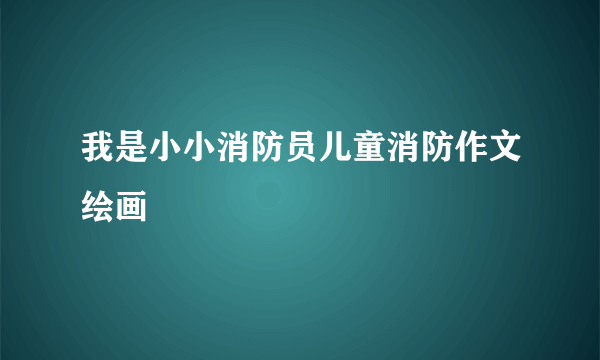 我是小小消防员儿童消防作文绘画