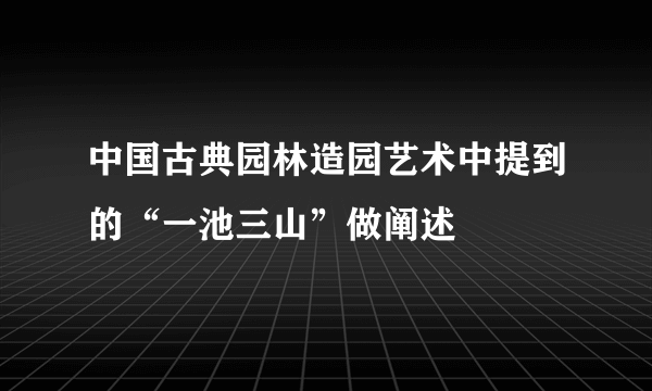 中国古典园林造园艺术中提到的“一池三山”做阐述