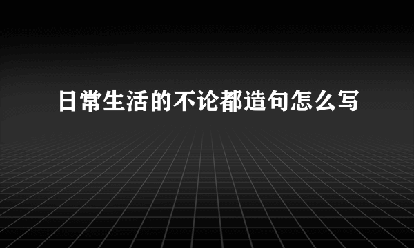 日常生活的不论都造句怎么写