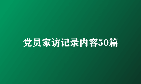 党员家访记录内容50篇