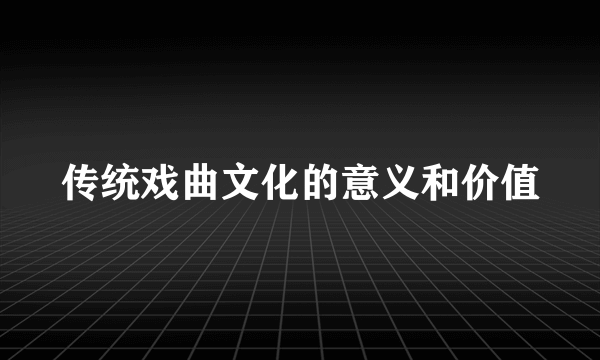 传统戏曲文化的意义和价值