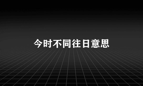 今时不同往日意思