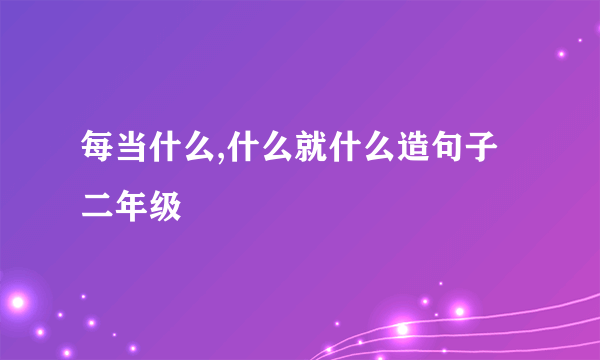 每当什么,什么就什么造句子二年级