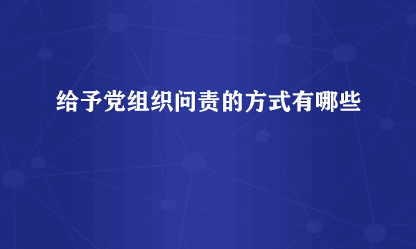 给予党组织问责的方式有哪些