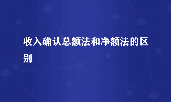 收入确认总额法和净额法的区别