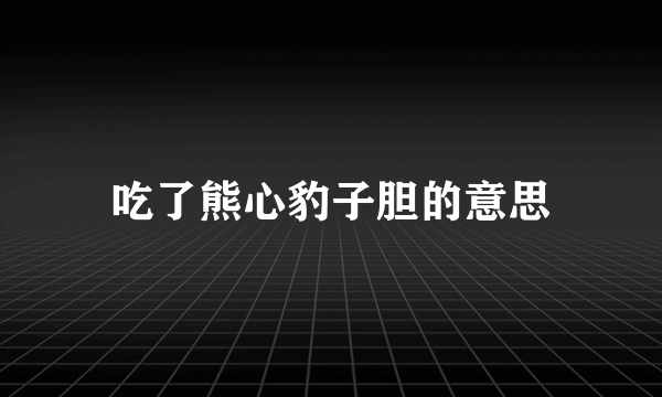 吃了熊心豹子胆的意思