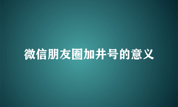 微信朋友圈加井号的意义