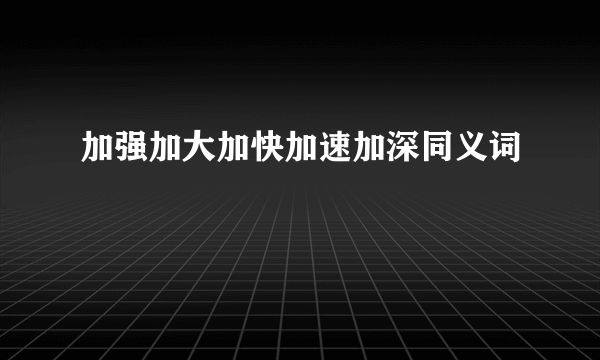 加强加大加快加速加深同义词
