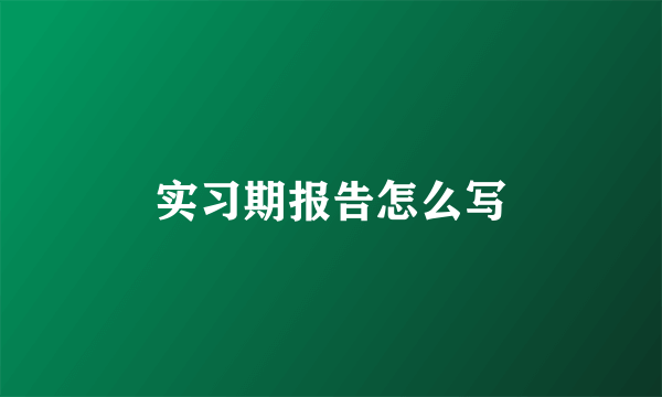 实习期报告怎么写