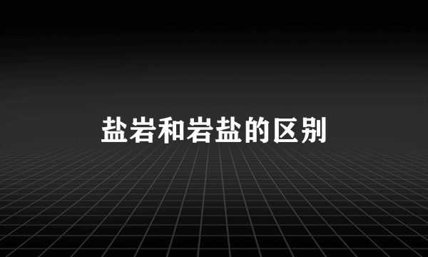 盐岩和岩盐的区别