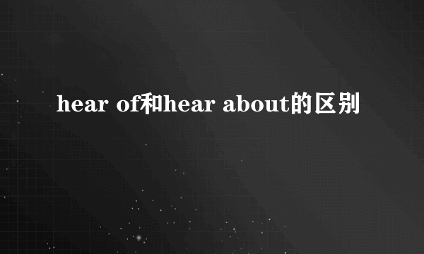 hear of和hear about的区别