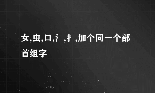 女,虫,口,氵,扌,加个同一个部首组字