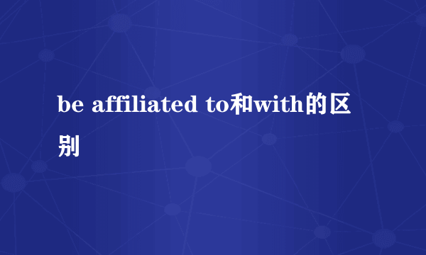 be affiliated to和with的区别