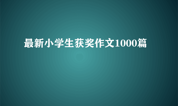 最新小学生获奖作文1000篇
