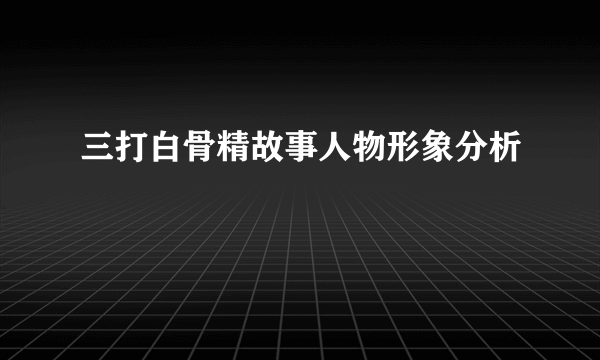 三打白骨精故事人物形象分析