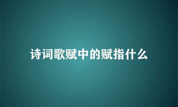 诗词歌赋中的赋指什么