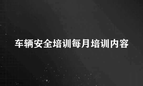 车辆安全培训每月培训内容