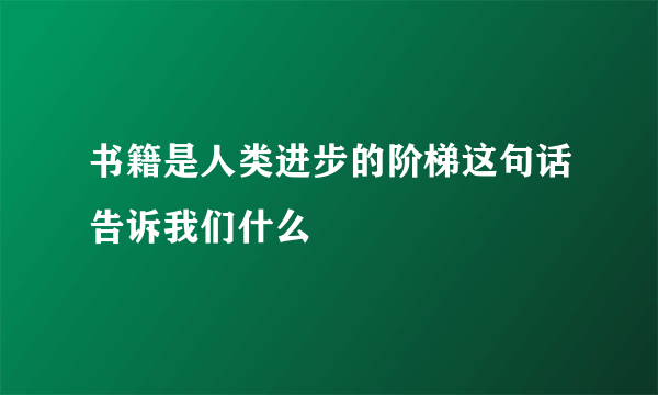 书籍是人类进步的阶梯这句话告诉我们什么