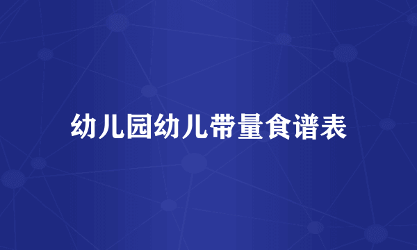 幼儿园幼儿带量食谱表