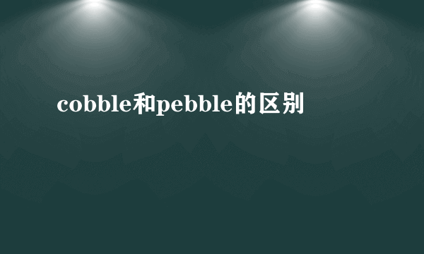 cobble和pebble的区别