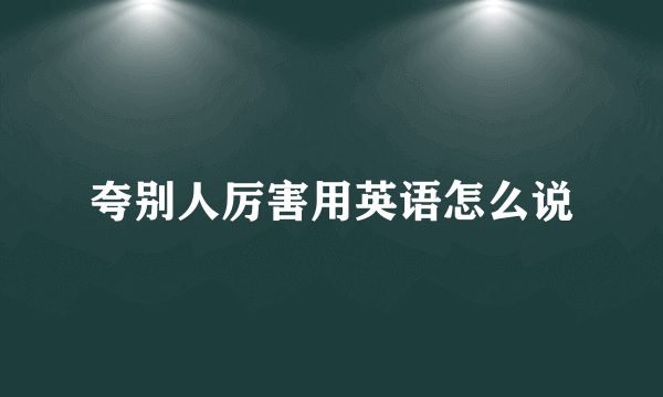 夸别人厉害用英语怎么说