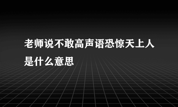 老师说不敢高声语恐惊天上人是什么意思