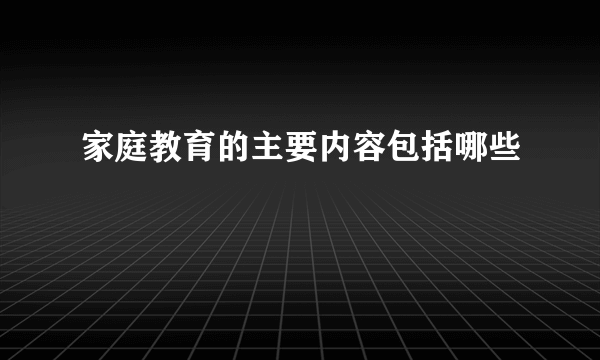 家庭教育的主要内容包括哪些