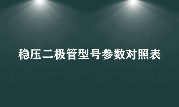 稳压二极管型号参数对照表
