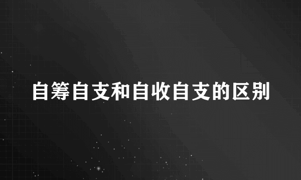 自筹自支和自收自支的区别