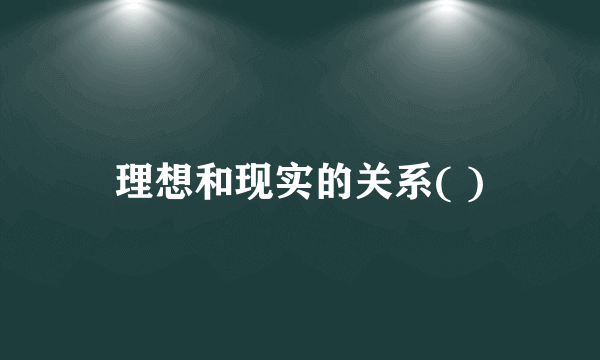理想和现实的关系( )