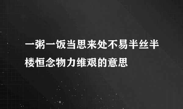一粥一饭当思来处不易半丝半楼恒念物力维艰的意思