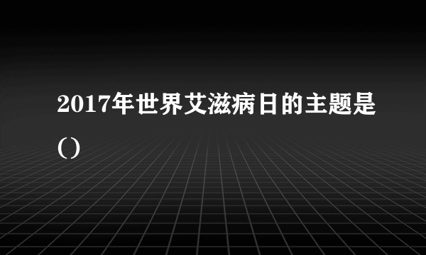 2017年世界艾滋病日的主题是()