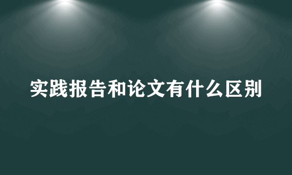 实践报告和论文有什么区别