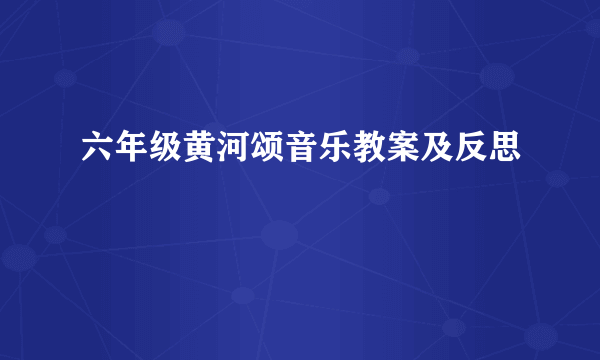 六年级黄河颂音乐教案及反思