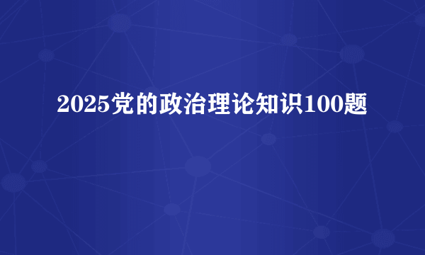 2025党的政治理论知识100题