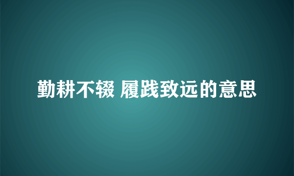 勤耕不辍 履践致远的意思