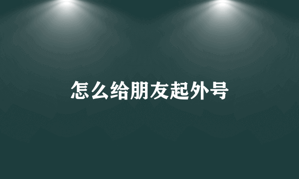 怎么给朋友起外号