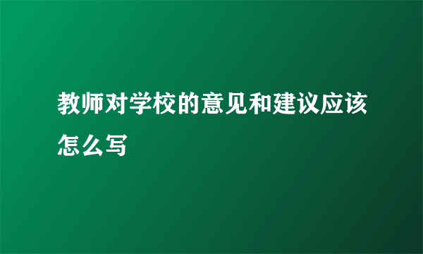 教师对学校的意见和建议应该怎么写