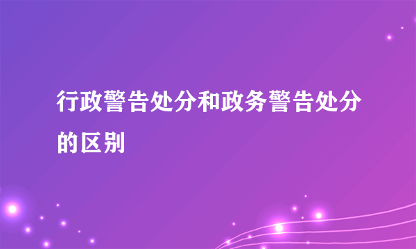 行政警告处分和政务警告处分的区别