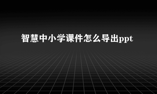智慧中小学课件怎么导出ppt