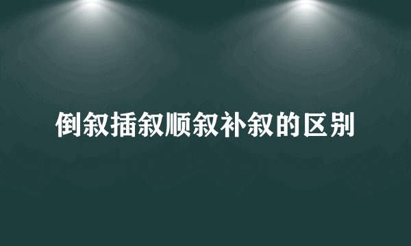倒叙插叙顺叙补叙的区别