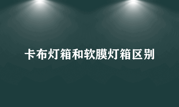 卡布灯箱和软膜灯箱区别