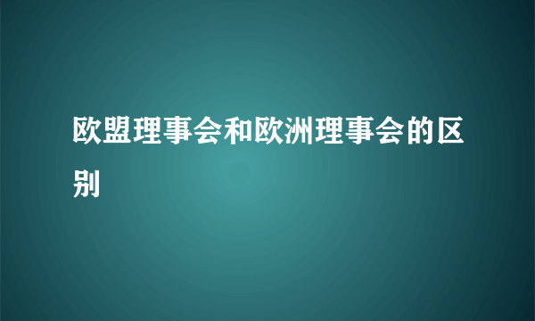欧盟理事会和欧洲理事会的区别