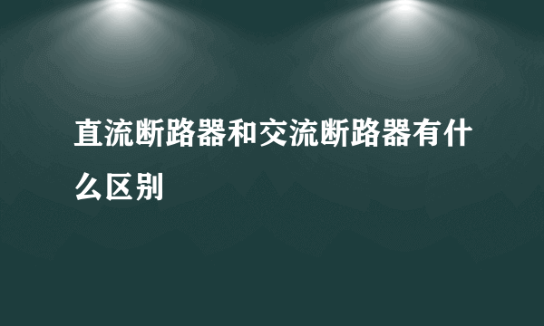 直流断路器和交流断路器有什么区别