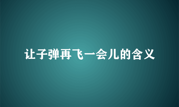 让子弹再飞一会儿的含义