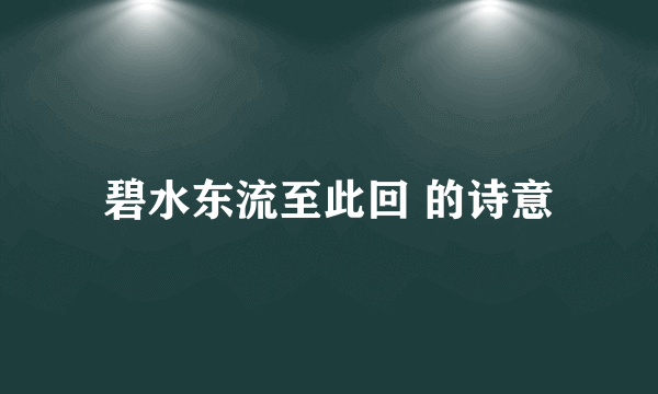 碧水东流至此回 的诗意