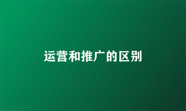 运营和推广的区别